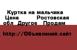 Куртка на мальчика › Цена ­ 500 - Ростовская обл. Другое » Продам   